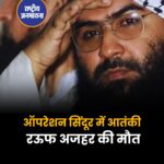 ऑपरेशन सिंदूर में आतंकी रऊफ अजहर की मौत