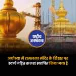 अयोध्या में रामलला मंदिर के शिखर पर स्वर्ण जड़ित कलश स्थापित किया गया है