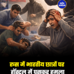 रूस में भारतीय छात्रों पर हॉस्टल में घुसकर हमला