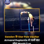Sweden के Star Pole Vaulter Armand Duplantis ने 15वीं बार तोड़ा World Cup