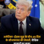 अमेरिका-ईरान युद्ध के बीच 45 दिन के सीजफायर की तैयारी, वैश्विक बाजारों पर नजर