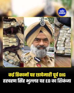 कई ठिकानों पर छापेमारी पूर्व DIG हरचरण सिंह भुल्लर पर ED का शिकंजा