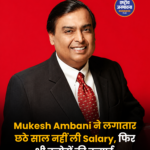 लगातार छठे साल बिना वेतन काम कर रहे मुकेश अंबानी, रिलायंस के रिकॉर्ड मुनाफे के बावजूद नहीं ली सैलरी