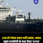 LPG को लेकर राहत भरी खबर, भारत पहुंचा एलपीजी से भरा टैंकर 'SYMI'