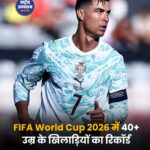 फीफा वर्ल्ड कप 2026 में बनेगा नया रिकॉर्ड, 40+ उम्र के 8 खिलाड़ी दिखाएंगे दम