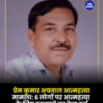 प्रेम कुमार अग्रवाल आत्महत्या मामला: 6 लोगों पर आत्महत्या के लिए उकसाने का केस दर्ज