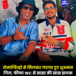 रोनाल्डिन्हो से मिलकर गदगद हुए शुभमन गिल, फीफा WC से साझा की खास झलक