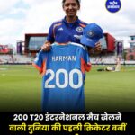 हरमनप्रीत कौर ने रचा इतिहास, 200 T20 इंटरनेशनल मैच खेलने वाली दुनिया की पहली क्रिकेटर बनीं