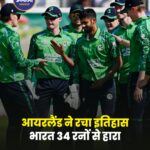 भारत को आयरलैंड ने 34 रन से हराया, T20 सीरीज के पहले मैच में रचा इतिहास