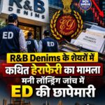 R&B Denims के शेयरों में कथित हेराफेरी, मनी लॉन्ड्रिंग जांच में ED की छापेमारी
