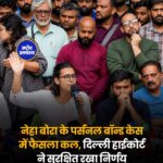 नेहा बोरा के पर्सनल बॉन्ड मामले में दिल्ली हाई कोर्ट ने फैसला रखा सुरक्षित