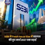 SEBI ने IPO के Fresh Issue Size में बदलाव की छूट मार्च 2027 तक बढ़ाई