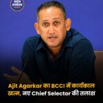 Ajit Agarkar का BCCI में कार्यकाल खत्म, नए Chief Selector की तलाश शुरू